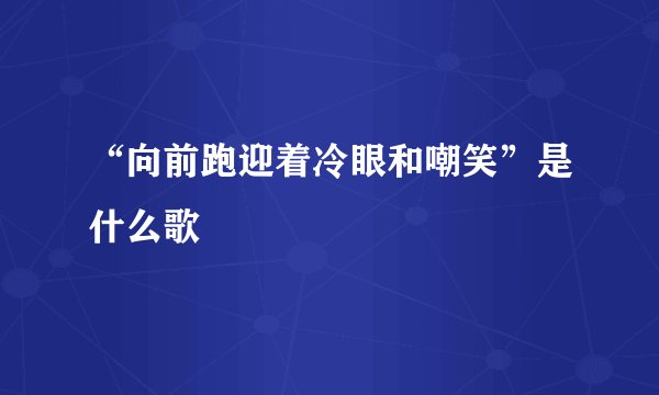 “向前跑迎着冷眼和嘲笑”是什么歌
