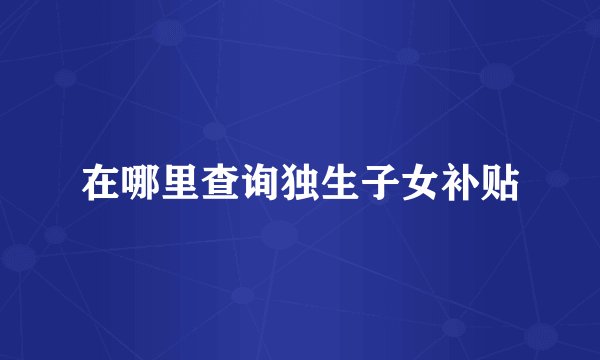 在哪里查询独生子女补贴