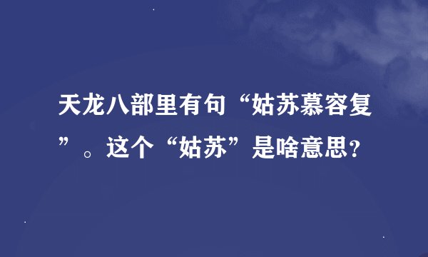 天龙八部里有句“姑苏慕容复”。这个“姑苏”是啥意思？