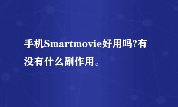 手机Smartmovie好用吗?有没有什么副作用。