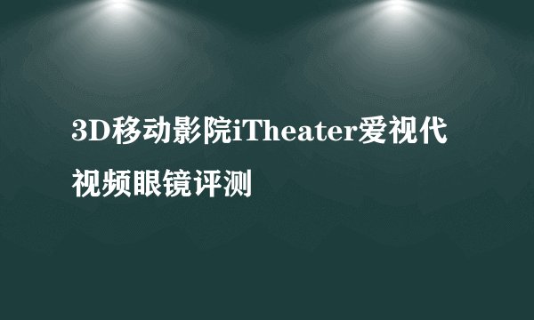 3D移动影院iTheater爱视代视频眼镜评测