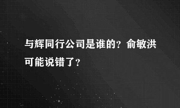 与辉同行公司是谁的？俞敏洪可能说错了？