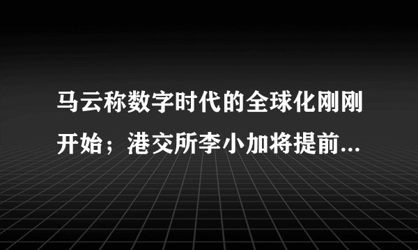 马云称数字时代的全球化刚刚开始；港交所李小加将提前退休；恒大战投已同意不要求回购