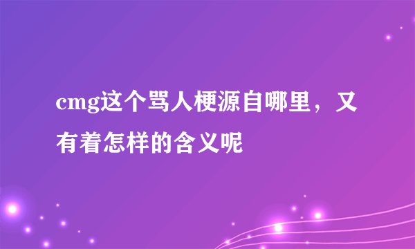 cmg这个骂人梗源自哪里，又有着怎样的含义呢