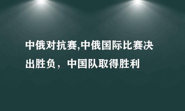 中俄对抗赛,中俄国际比赛决出胜负，中国队取得胜利