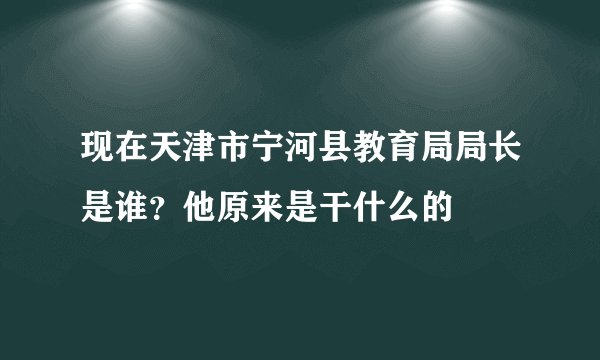 现在天津市宁河县教育局局长是谁？他原来是干什么的