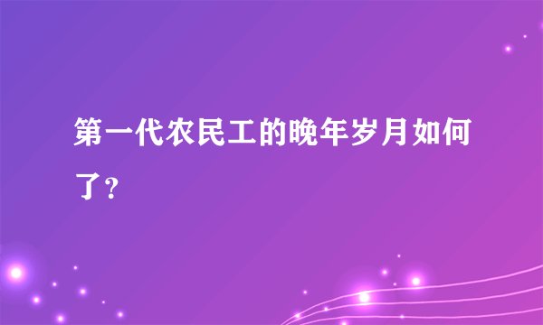 第一代农民工的晚年岁月如何了？