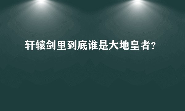 轩辕剑里到底谁是大地皇者?