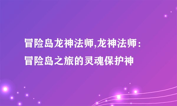 冒险岛龙神法师,龙神法师：冒险岛之旅的灵魂保护神