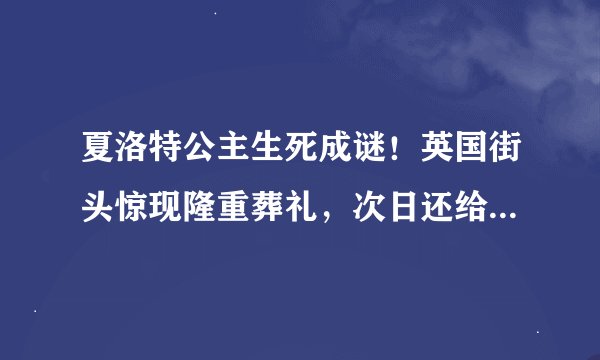 夏洛特公主生死成谜！英国街头惊现隆重葬礼，次日还给降了半旗