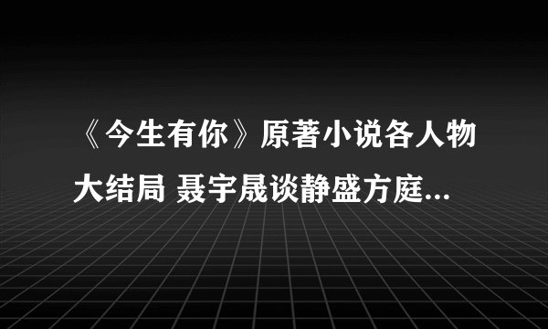 《今生有你》原著小说各人物大结局 聂宇晟谈静盛方庭结局是什么