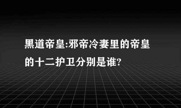 黑道帝皇:邪帝冷妻里的帝皇的十二护卫分别是谁?