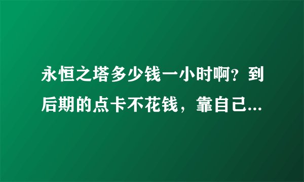 永恒之塔多少钱一小时啊?到后期的点卡不花钱,靠自己能养活吗