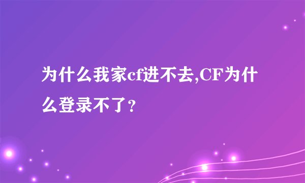 为什么我家cf进不去,CF为什么登录不了？