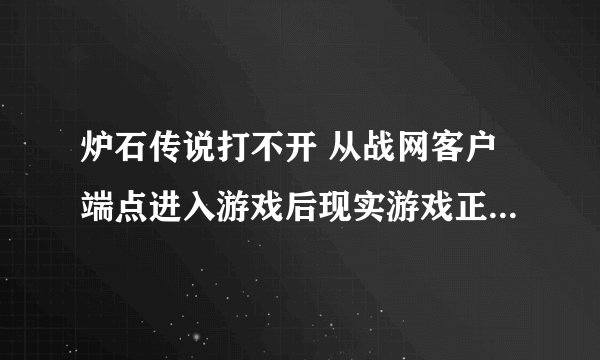炉石传说打不开 从战网客户端点进入游戏后现实游戏正在运行中 然后也没打开 从游戏里的快捷方式开也不