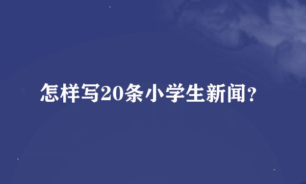 怎样写20条小学生新闻？