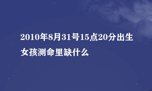 2010年8月31号15点20分出生女孩测命里缺什么