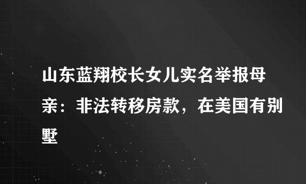 山东蓝翔校长女儿实名举报母亲:非法转移房款,在美国有别墅