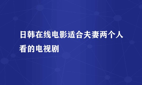 日韩在线电影适合夫妻两个人看的电视剧