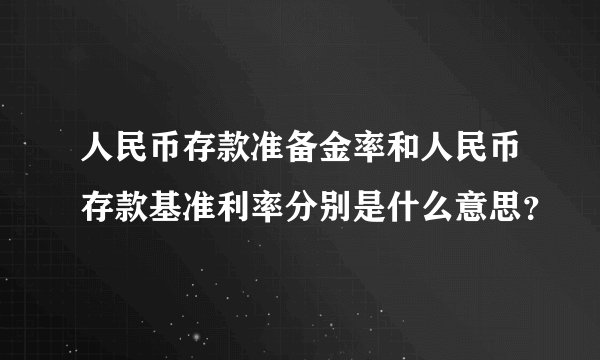 人民币存款准备金率和人民币存款基准利率分别是什么意思?