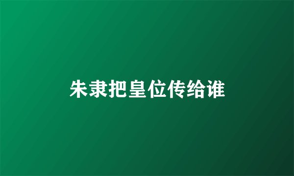 朱隶把皇位传给谁