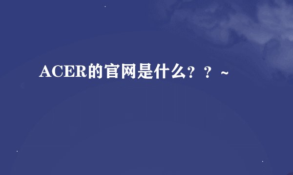 ACER的官网是什么？？~