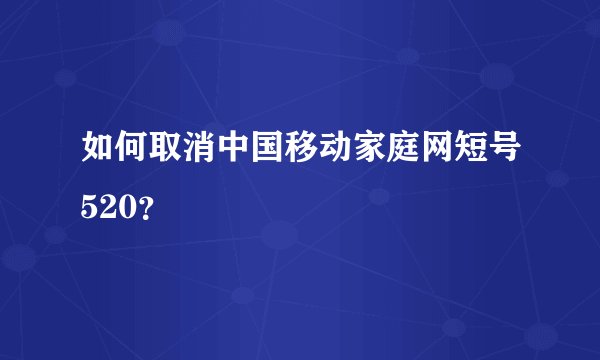 如何取消中国移动家庭网短号520？