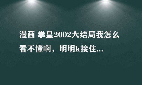 漫画 拳皇2002大结局我怎么看不懂啊，明明k接住kula了，为什么还没在一块 一年后k还找kula和鞭子？