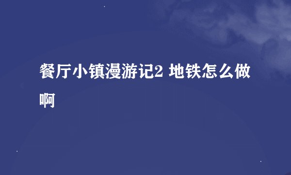 餐厅小镇漫游记2 地铁怎么做啊