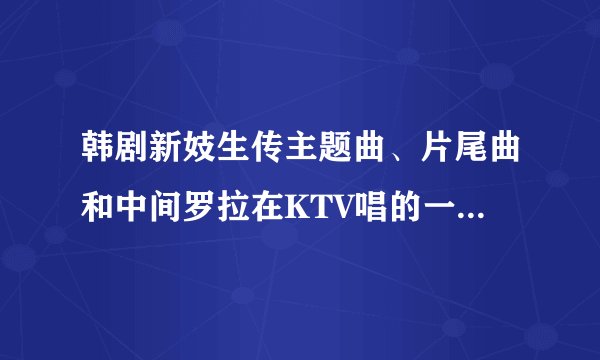 韩剧新妓生传主题曲、片尾曲和中间罗拉在KTV唱的一首.其中歌词有以下：