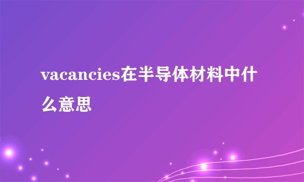 vacancies在半导体材料中什么意思