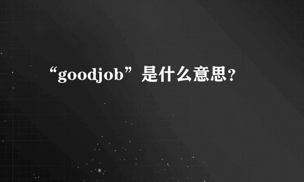“goodjob”是什么意思？