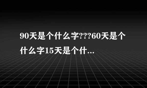 90天是个什么字???60天是个什么字15天是个什么字72小时是个什么字