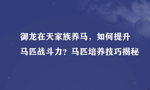 御龙在天家族养马，如何提升马匹战斗力？马匹培养技巧揭秘