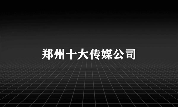 郑州十大传媒公司