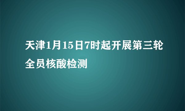 天津1月15日7时起开展第三轮全员核酸检测