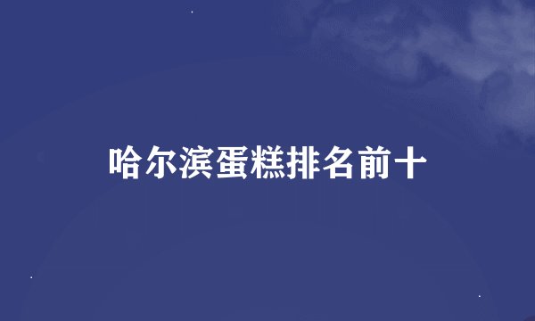 哈尔滨蛋糕排名前十