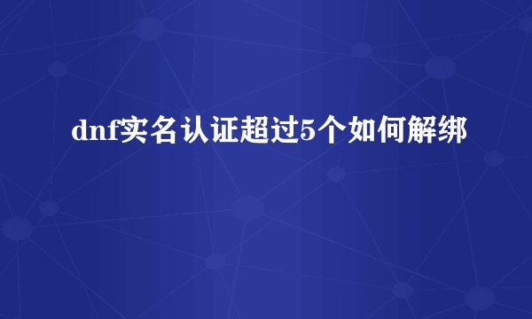 dnf实名认证超过5个如何解绑