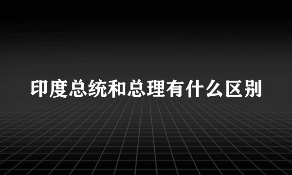 印度总统和总理有什么区别