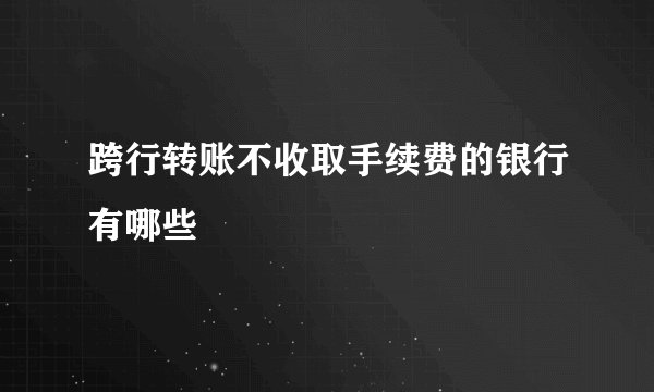 跨行转账不收取手续费的银行有哪些