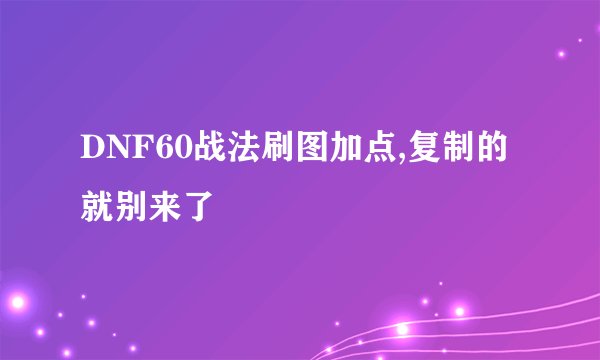 DNF60战法刷图加点,复制的就别来了