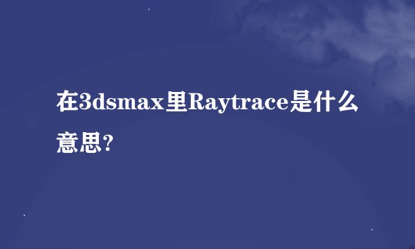 在3dsmax里Raytrace是什么意思?
