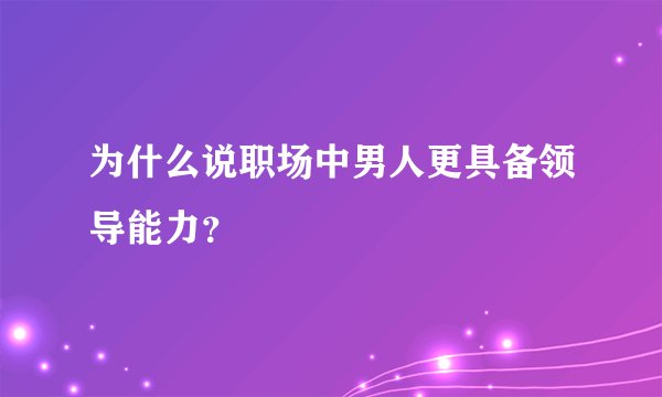 为什么说职场中男人更具备领导能力？