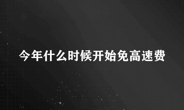 今年什么时候开始免高速费