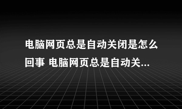 电脑网页总是自动关闭是怎么回事 电脑网页总是自动关闭的原因