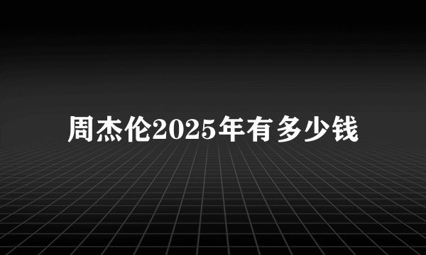 周杰伦2025年有多少钱