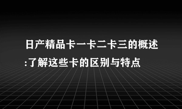 日产精品卡一卡二卡三的概述:了解这些卡的区别与特点