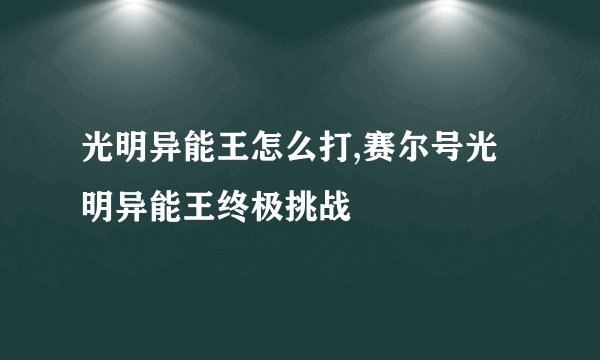 光明异能王怎么打,赛尔号光明异能王终极挑战