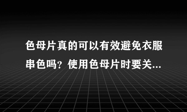 色母片真的可以有效避免衣服串色吗？使用色母片时要关注哪些要点？