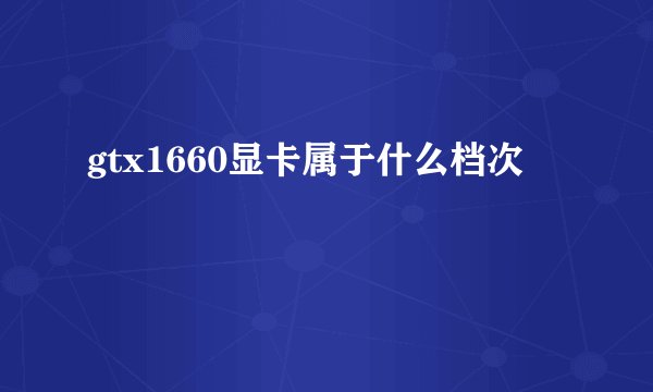 gtx1660显卡属于什么档次